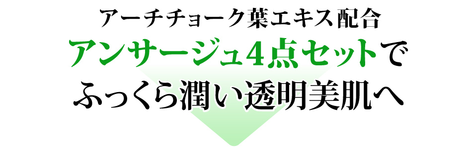 アーティチョークエキスEX配合<br />
アンサージュ4点セットで<br />
ふっくら潤い透明美肌へ