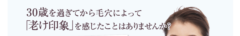  30歳を過ぎてから毛穴によって
「老け印象」を感じたことはありませんか？