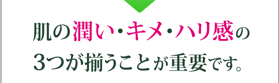 肌の潤い・キメ・ハリ感の3つが揃うことが重要です。