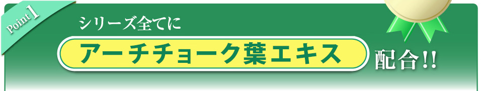 Point 1 シリーズ全てにアーティチョークエキスEX配合！！