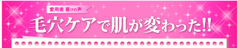 愛用者 喜びの声 毛穴ケアで肌が変わった!!