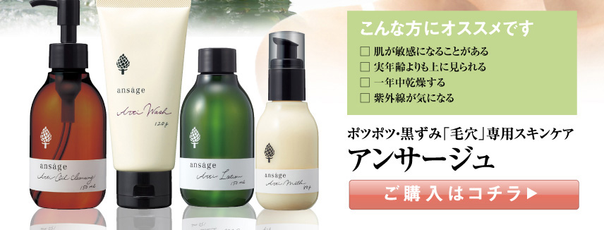 こんな方にオススメです
□ 敏感で肌に合うものがない
□ 実年齢よりも上に見られる
□ 一年中乾燥する
□ 紫外線が気になる
ポツポツ・黒ずみ「毛穴」専用スキンケア
アンサージュ
ご購入はコチラ
