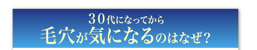 ３０代になってから
毛穴が気になるのはなぜ？