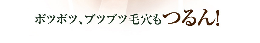 ボツボツ、ブツブツ毛穴もつるん！