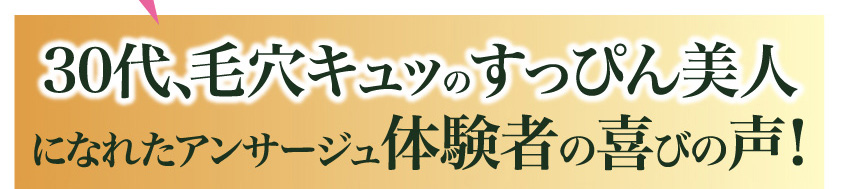 30代、毛穴キュッのすっぴん美人
になれたアンサージュ体験者の喜びの声！
