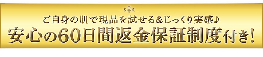 ご自身の肌で現品を試せる＆じっくり実感♪
安心の60日間返金保証制度付き！