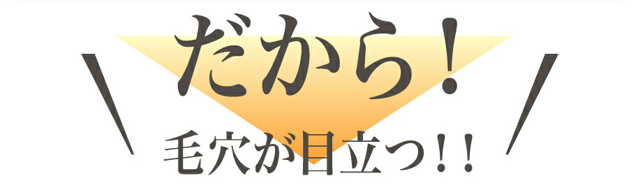 だから！毛穴が目立つ！！