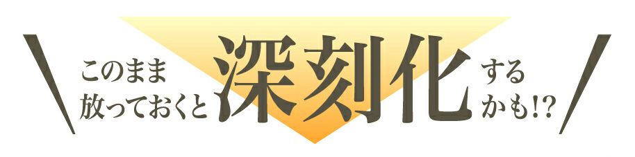 このまま放っておくと深刻化するかも！？