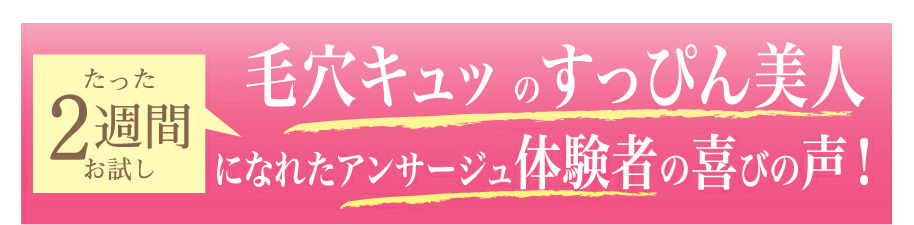 たった2週間お試し30代、毛穴キュッのすっぴん美人になれたアンサージュ体験者の喜びの声！