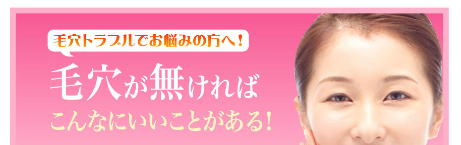 毛穴トラブルでお悩みの方へ！
毛穴が無ければこんなにいいことがある！