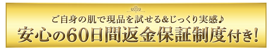ご自身の肌で現品を試せる＆じっくり実感♪
安心の60日間返金保証制度付き！