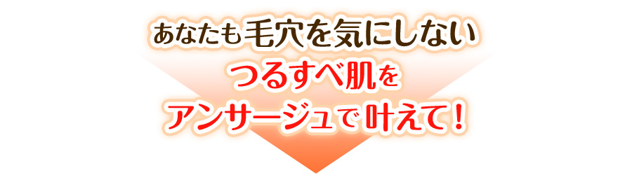 あなたも毛穴を気にしない つるすべ肌を アンサージュで叶えて!