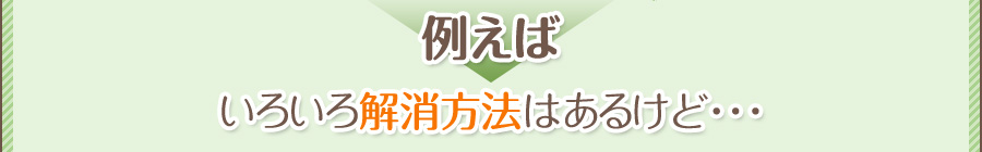 例えばいろいろ解消方法はあるけ ど・・・