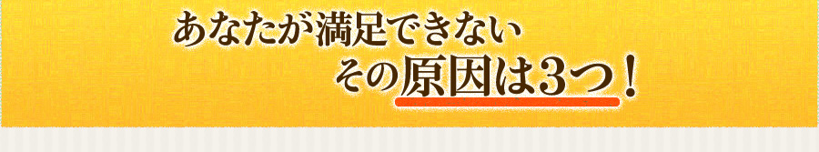 あなたが満足できないその原因は3つ!