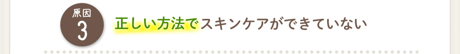 原因３：正しい方法でスキンケアができていない