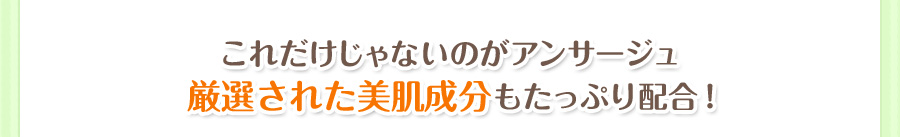 これだけじゃないのがアンサージュ 厳選された美肌成分もたっぷり配合！