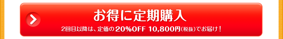 お得に定期購入　2回目以降は、定価の20%OFF 10,800円（税抜）でお届け！